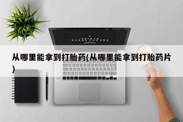 网上米索前列醇在线下单从哪里能拿到打胎药(从哪里能拿到打胎药片)