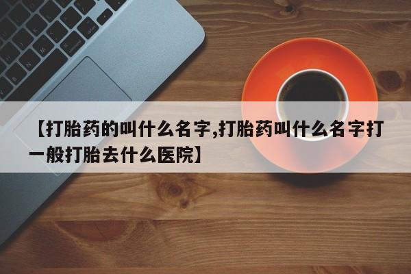 网上米索前列醇在线下单【打胎药的叫什么名字,打胎药叫什么名字打一般打胎去什么医院】