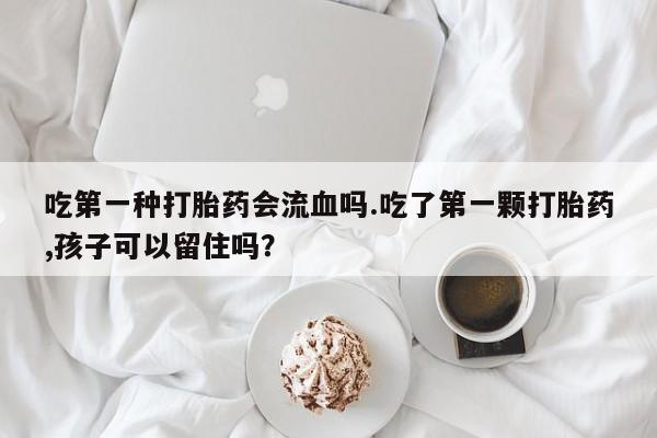 网上米索前列醇在线下单吃第一种打胎药会流血吗.吃了第一颗打胎药,孩子可以留住吗？
