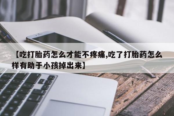 网上米索前列醇在线下单【吃打胎药怎么才能不疼痛,吃了打胎药怎么样有助于小孩掉出来】