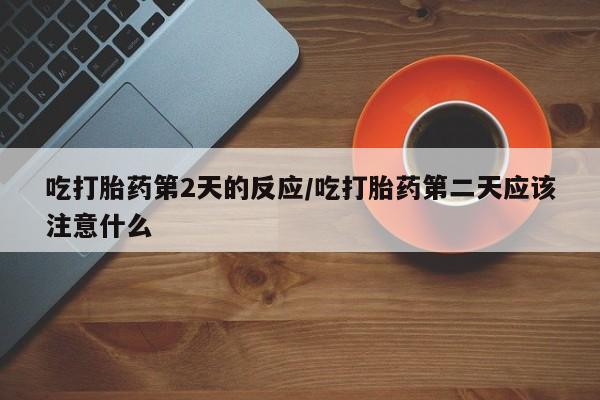 网上米索前列醇在线下单吃打胎药第2天的反应/吃打胎药第二天应该注意什么