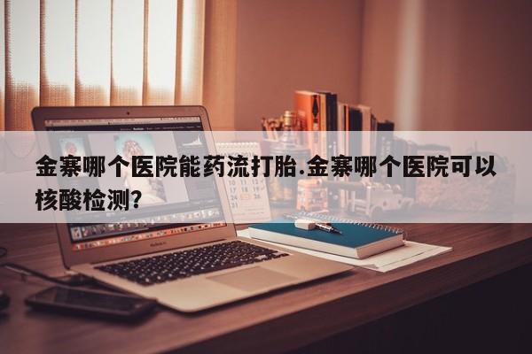 网上米索前列醇在线下单金寨哪个医院能药流打胎.金寨哪个医院可以核酸检测？
