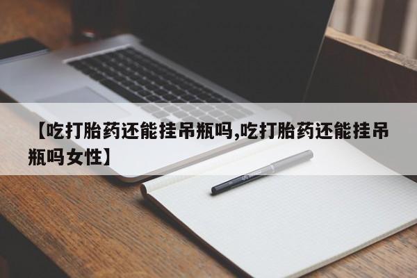 网上米索前列醇在线下单【吃打胎药还能挂吊瓶吗,吃打胎药还能挂吊瓶吗女性】