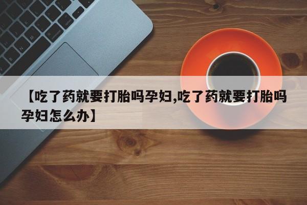 网上米索前列醇在线下单【吃了药就要打胎吗孕妇,吃了药就要打胎吗孕妇怎么办】