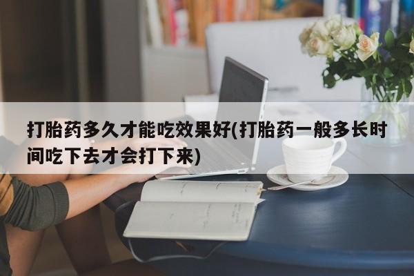 网上米索前列醇在线下单打胎药多久才能吃效果好(打胎药一般多长时间吃下去才会打下来)