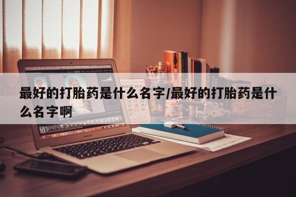 网上米索前列醇在线下单最好的打胎药是什么名字/最好的打胎药是什么名字啊