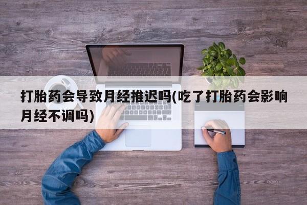 网上米索前列醇在线下单打胎药会导致月经推迟吗(吃了打胎药会影响月经不调吗)