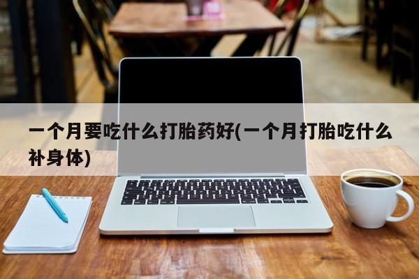 网上米索前列醇在线下单一个月要吃什么打胎药好(一个月打胎吃什么补身体)