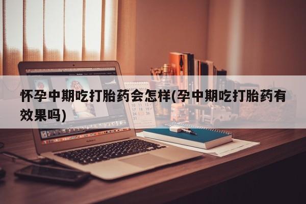 网上米索前列醇在线下单怀孕中期吃打胎药会怎样(孕中期吃打胎药有效果吗)