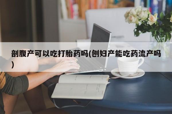 网上米索前列醇在线下单剖腹产可以吃打胎药吗(刨妇产能吃药流产吗)