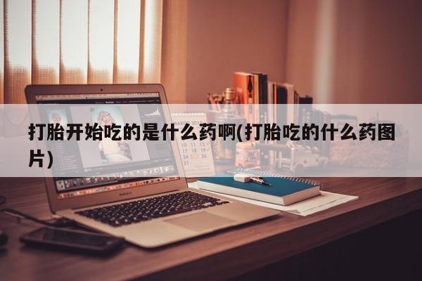 网上米索前列醇在线下单打胎开始吃的是什么药啊(打胎吃的什么药图片)