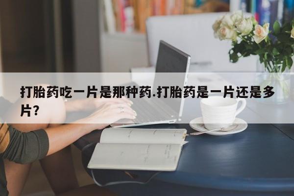 网上米索前列醇在线下单打胎药吃一片是那种药.打胎药是一片还是多片？