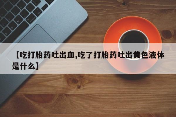网上米索前列醇在线下单【吃打胎药吐出血,吃了打胎药吐出黄色液体是什么】