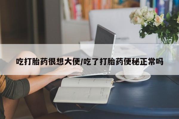 网上米索前列醇在线下单吃打胎药很想大便/吃了打胎药便秘正常吗
