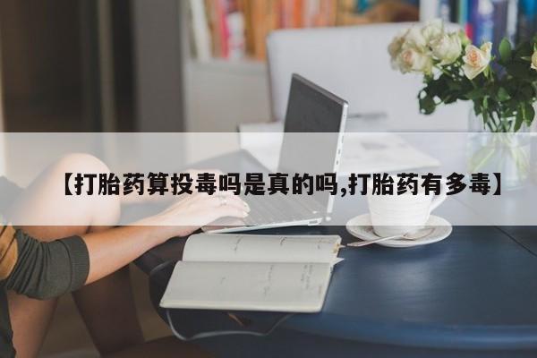 网上米索前列醇在线下单【打胎药算投毒吗是真的吗,打胎药有多毒】
