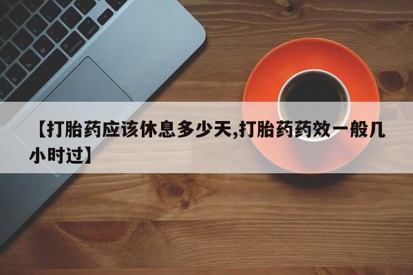 网上米索前列醇在线下单【打胎药应该休息多少天,打胎药药效一般几小时过】