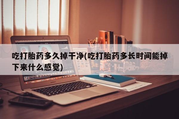 网上米索前列醇在线下单吃打胎药多久掉干净(吃打胎药多长时间能掉下来什么感觉)