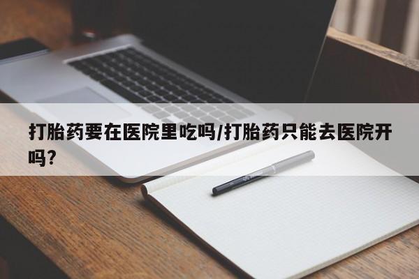 网上米索前列醇在线下单打胎药要在医院里吃吗/打胎药只能去医院开吗?