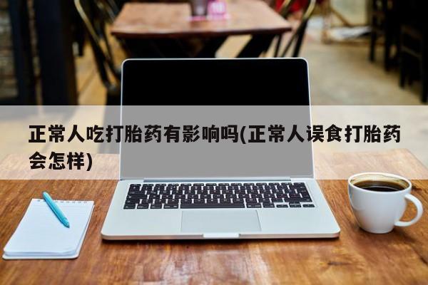 网上米索前列醇在线下单正常人吃打胎药有影响吗(正常人误食打胎药会怎样)