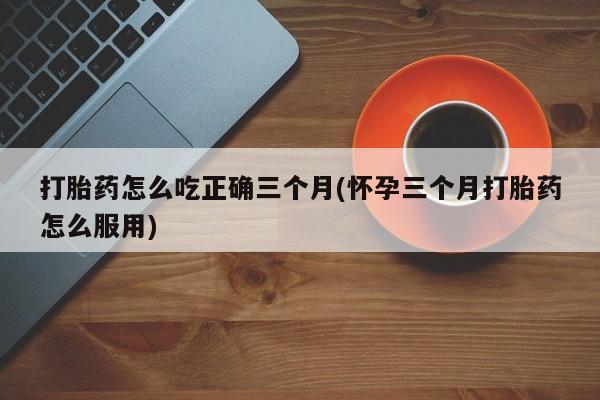网上米索前列醇在线下单打胎药怎么吃正确三个月(怀孕三个月打胎药怎么服用)