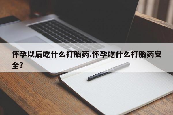 网上米索前列醇在线下单怀孕以后吃什么打胎药.怀孕吃什么打胎药安全？