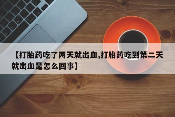 网上米索前列醇在线下单【打胎药吃了两天就出血,打胎药吃到第二天就出血是怎么回事】