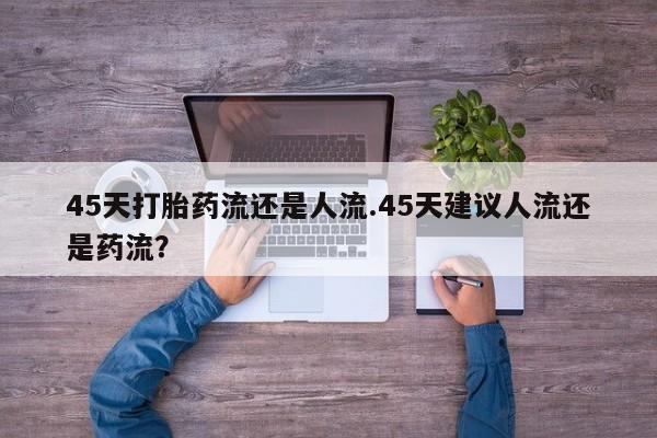 网上米索前列醇在线下单45天打胎药流还是人流.45天建议人流还是药流？