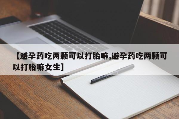 网上米索前列醇在线下单【避孕药吃两颗可以打胎嘛,避孕药吃两颗可以打胎嘛女生】