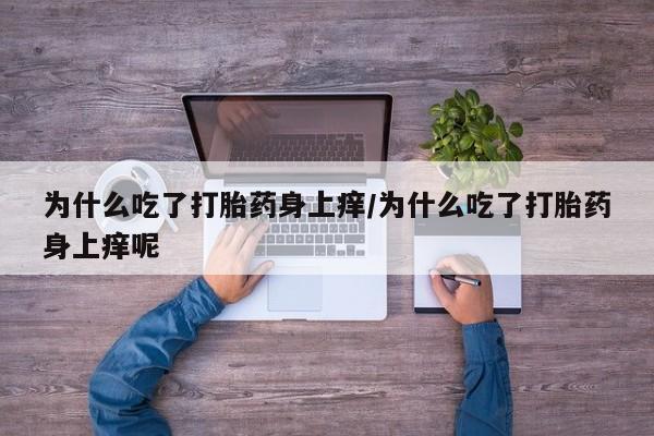 网上米索前列醇在线下单为什么吃了打胎药身上痒/为什么吃了打胎药身上痒呢