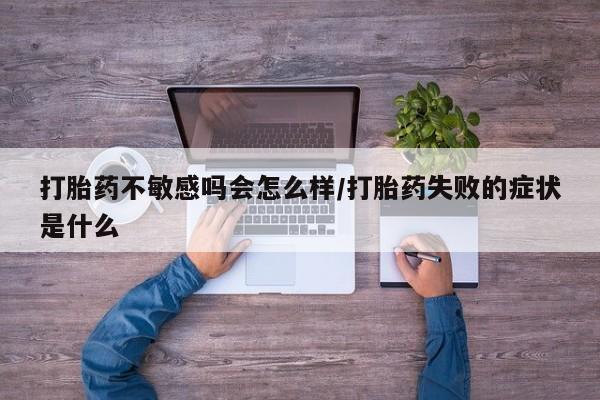 网上米索前列醇在线下单打胎药不敏感吗会怎么样/打胎药失败的症状是什么