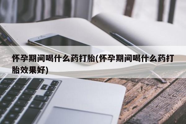 网上米索前列醇在线下单怀孕期间喝什么药打胎(怀孕期间喝什么药打胎效果好)