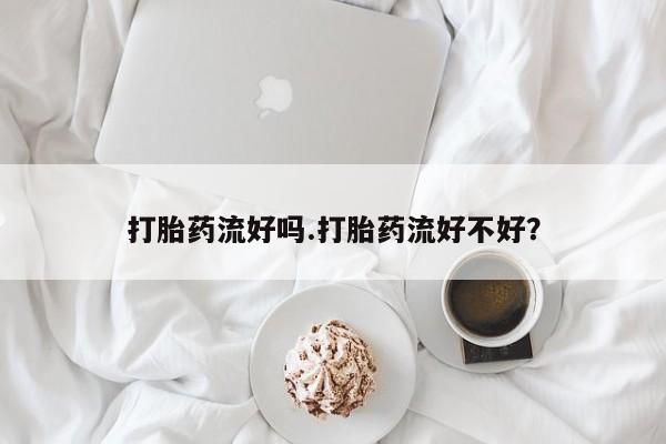 网上米索前列醇在线下单打胎药流好吗.打胎药流好不好？