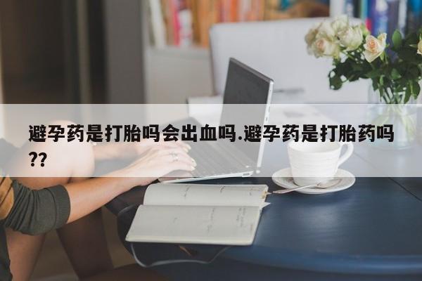 网上米索前列醇在线下单避孕药是打胎吗会出血吗.避孕药是打胎药吗?？