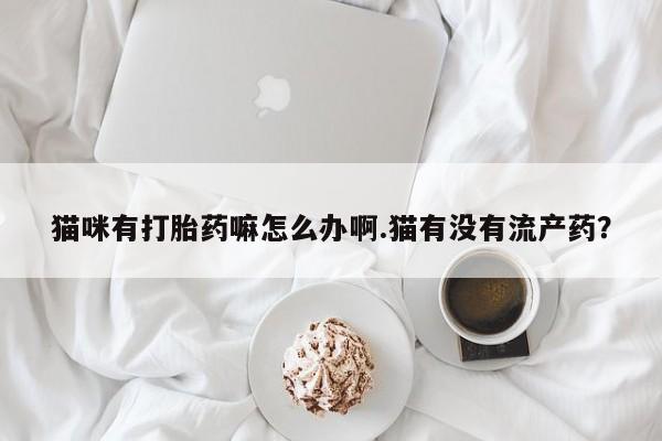 网上米索前列醇在线下单猫咪有打胎药嘛怎么办啊.猫有没有流产药？