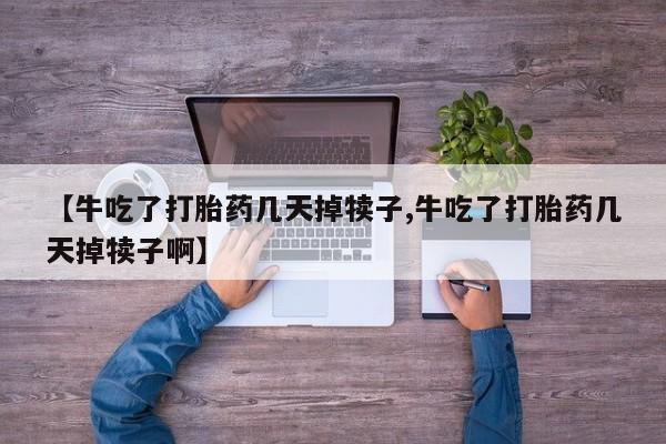 网上米索前列醇在线下单【牛吃了打胎药几天掉犊子,牛吃了打胎药几天掉犊子啊】