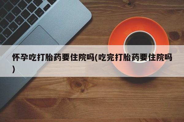 网上米索前列醇在线下单怀孕吃打胎药要住院吗(吃完打胎药要住院吗)