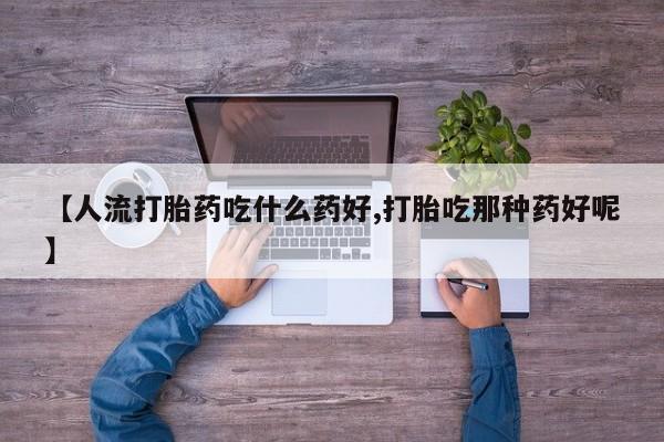 网上米索前列醇在线下单【人流打胎药吃什么药好,打胎吃那种药好呢】