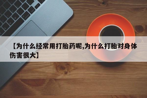网上米索前列醇在线下单【为什么经常用打胎药呢,为什么打胎对身体伤害很大】