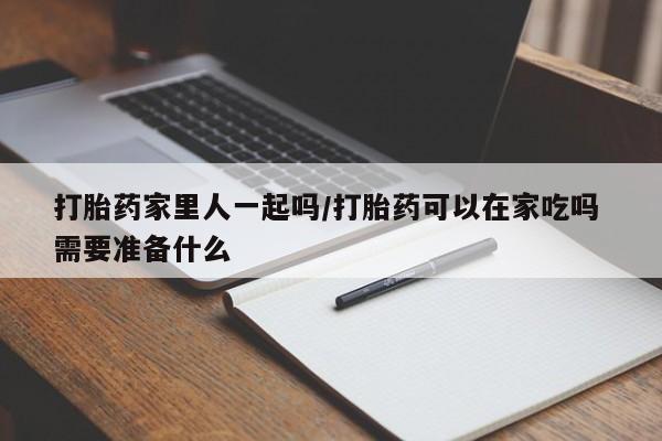 网上米索前列醇在线下单打胎药家里人一起吗/打胎药可以在家吃吗 需要准备什么