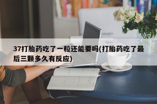 网上米索前列醇在线下单37打胎药吃了一粒还能要吗(打胎药吃了最后三颗多久有反应)