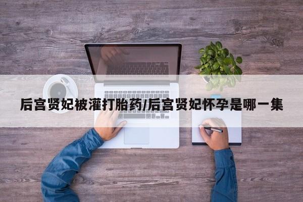 网上米索前列醇在线下单后宫贤妃被灌打胎药/后宫贤妃怀孕是哪一集