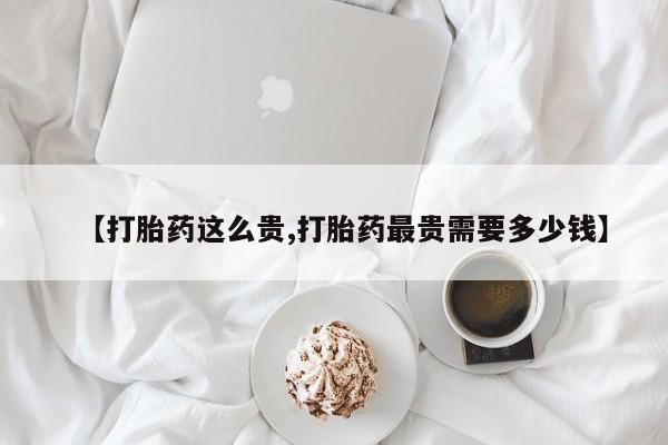 网上米索前列醇在线下单【打胎药这么贵,打胎药最贵需要多少钱】