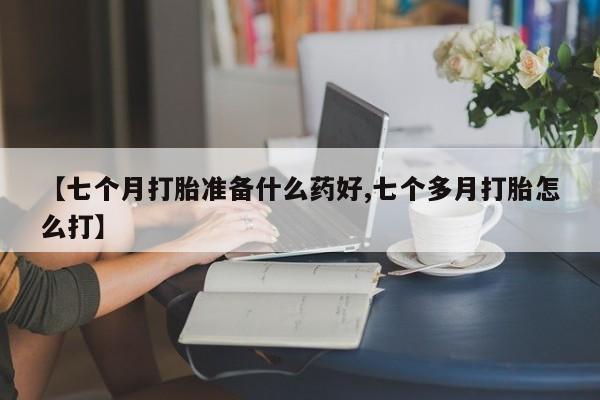 网上米索前列醇在线下单【七个月打胎准备什么药好,七个多月打胎怎么打】
