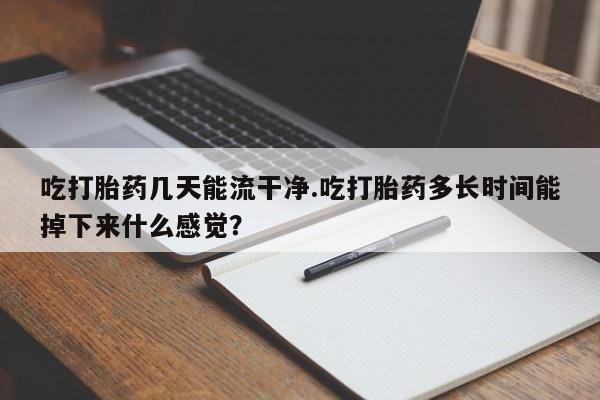 网上米索前列醇在线下单吃打胎药几天能流干净.吃打胎药多长时间能掉下来什么感觉？
