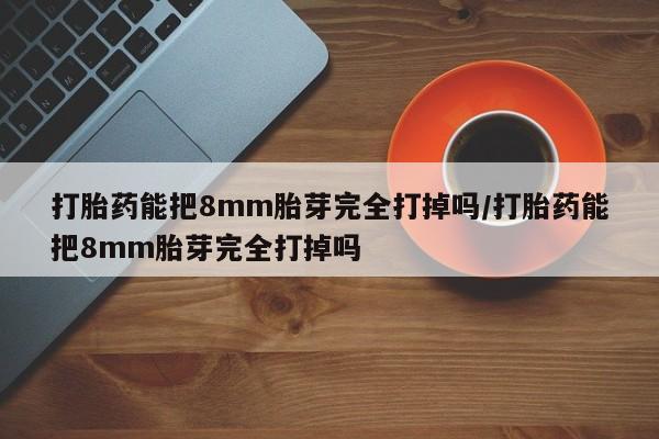 网上米索前列醇在线下单打胎药能把8mm胎芽完全打掉吗/打胎药能把8mm胎芽完全打掉吗