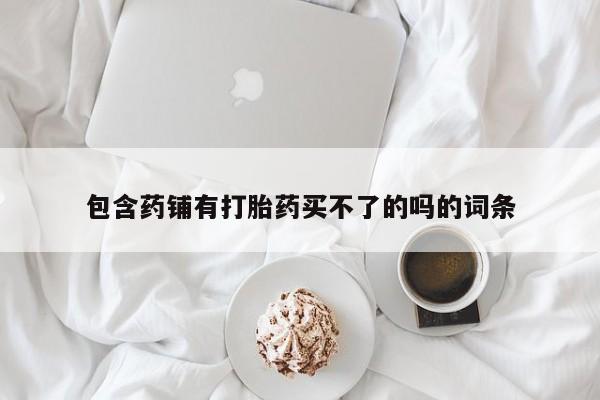 网上米索前列醇在线下单包含药铺有打胎药买不了的吗的词条