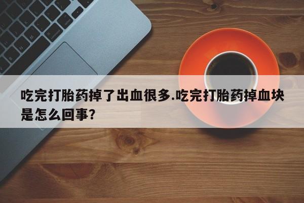 网上米索前列醇在线下单吃完打胎药掉了出血很多.吃完打胎药掉血块是怎么回事？