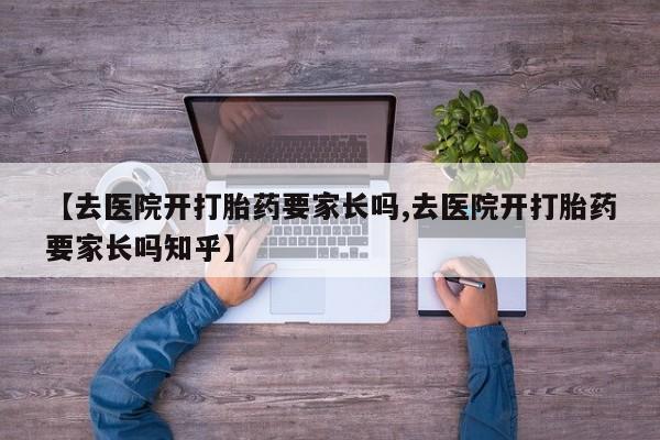 网上米索前列醇在线下单【去医院开打胎药要家长吗,去医院开打胎药要家长吗知乎】