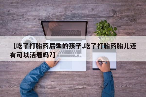 网上米索前列醇在线下单【吃了打胎药后生的孩子,吃了打胎药胎儿还有可以活着吗?】
