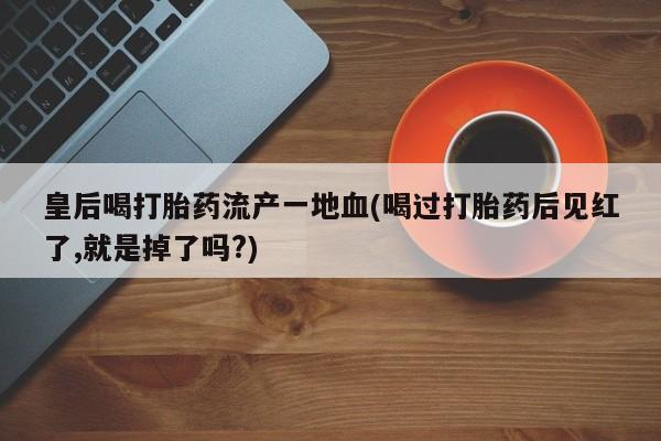 网上米索前列醇在线下单皇后喝打胎药流产一地血(喝过打胎药后见红了,就是掉了吗?)